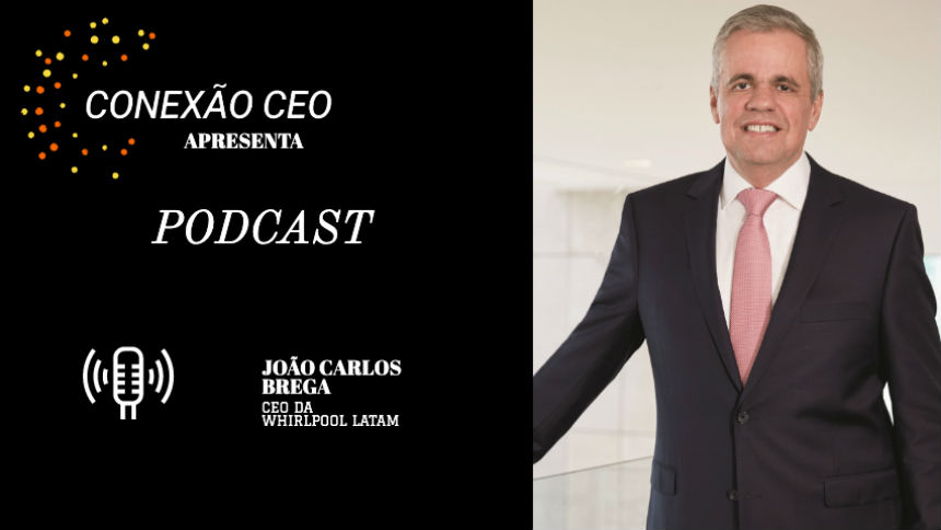 Podcast Conexão CEO #8 – João Carlos Brega, presidente da Whirlpool para a América Latina